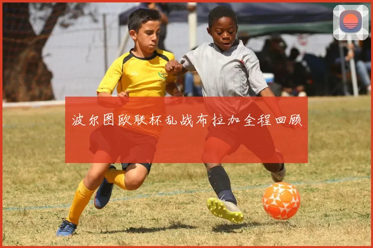 波尔图欧联杯乱战布拉加全程回顾