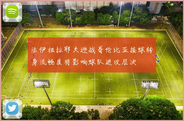 法伊祖拉耶夫迎战哥伦比亚接球转身流畅度将影响球队进攻层次