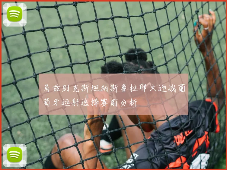 乌兹别克斯坦纳斯鲁拉耶夫迎战葡萄牙远射选择赛前分析