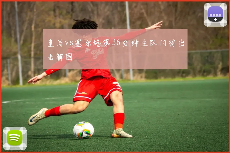 皇马vs塞尔塔第36分钟主队门将出击解围