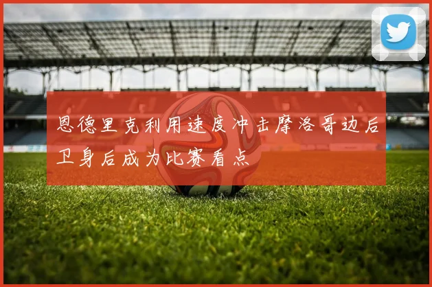 恩德里克利用速度冲击摩洛哥边后卫身后成为比赛看点