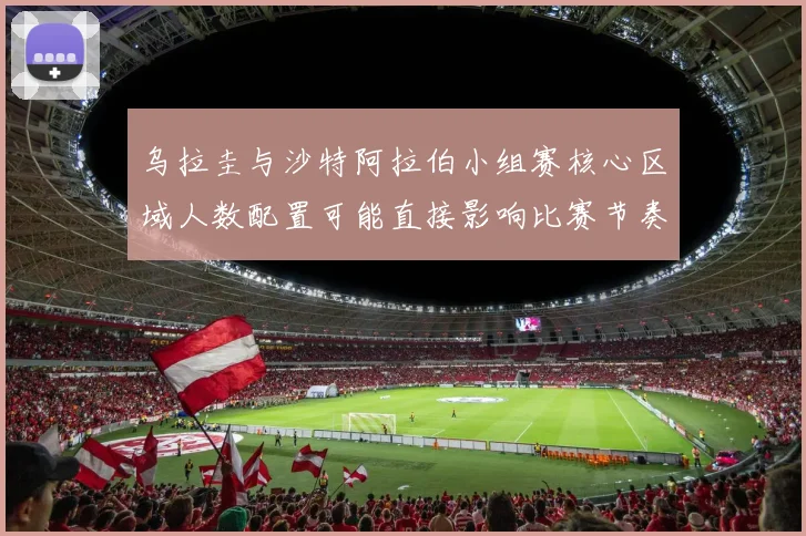 乌拉圭与沙特阿拉伯小组赛核心区域人数配置可能直接影响比赛节奏
