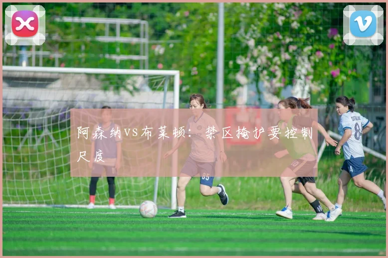 阿森纳vs布莱顿:禁区掩护要控制尺度