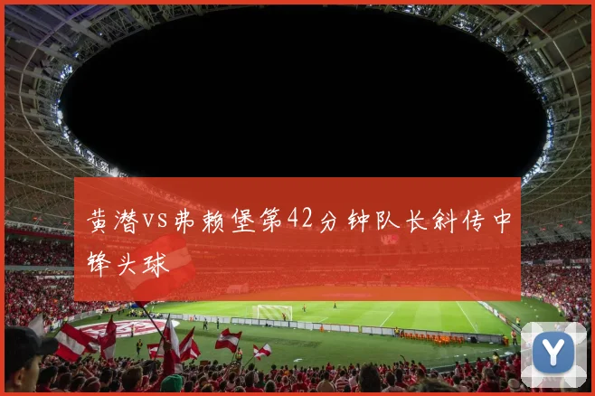 黄潜vs弗赖堡第42分钟队长斜传中锋头球
