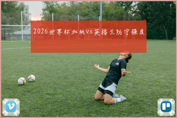 2026世界杯加纳vs英格兰防守强度