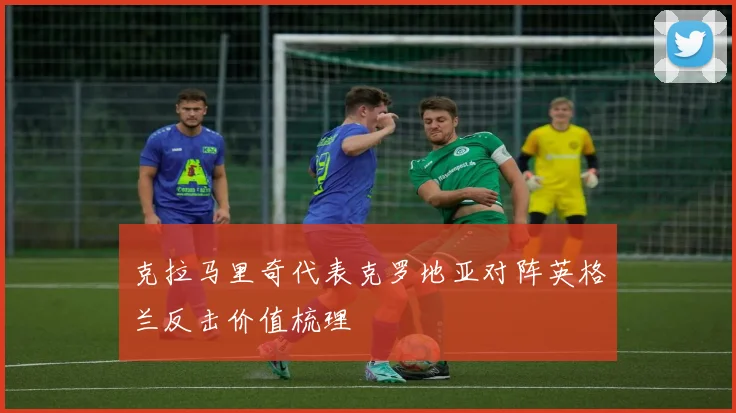 克拉马里奇代表克罗地亚对阵英格兰反击价值梳理