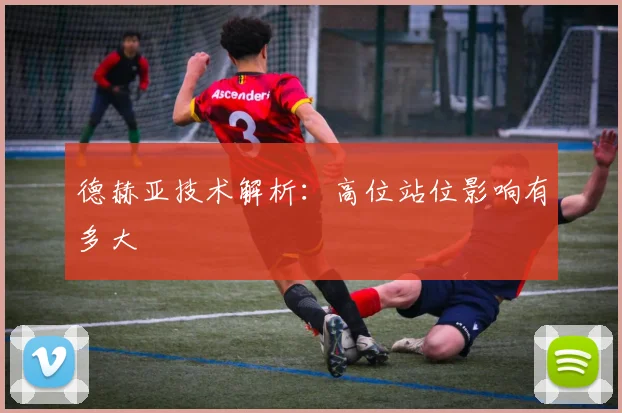 德赫亚技术解析:高位站位影响有多大