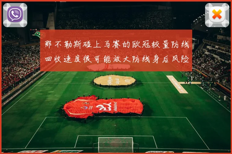 那不勒斯碰上马赛的欧冠较量防线回收速度很可能放大防线身后风险