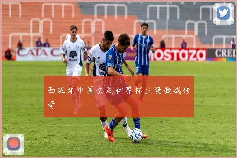 西班牙中国女足世界杯主场激战传奇