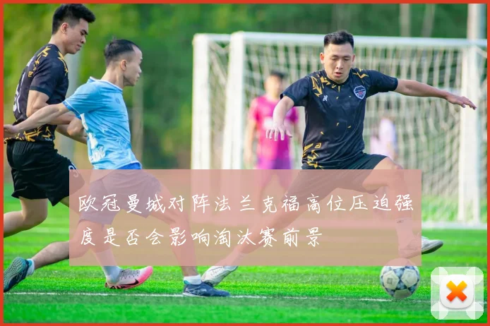 欧冠曼城对阵法兰克福高位压迫强度是否会影响淘汰赛前景