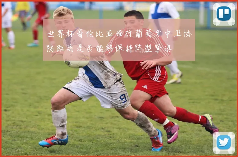 世界杯哥伦比亚面对葡萄牙中卫协防距离是否能够保持阵型紧凑