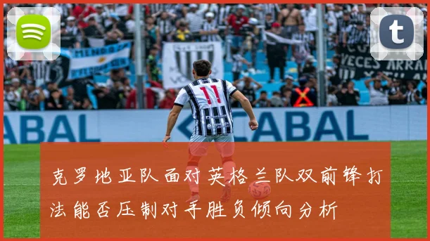克罗地亚队面对英格兰队双前锋打法能否压制对手胜负倾向分析