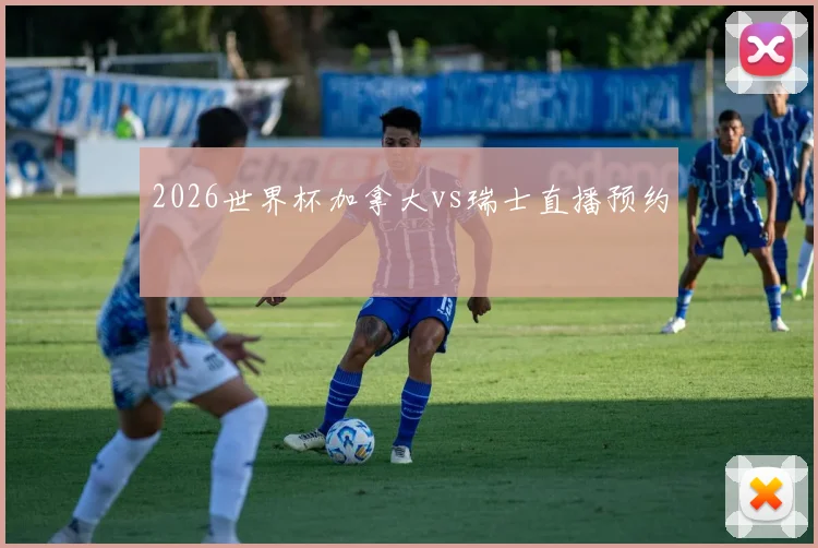 2026世界杯加拿大vs瑞士直播预约