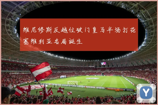 维尼修斯反越位破门皇马半场打花塞维利亚名局诞生