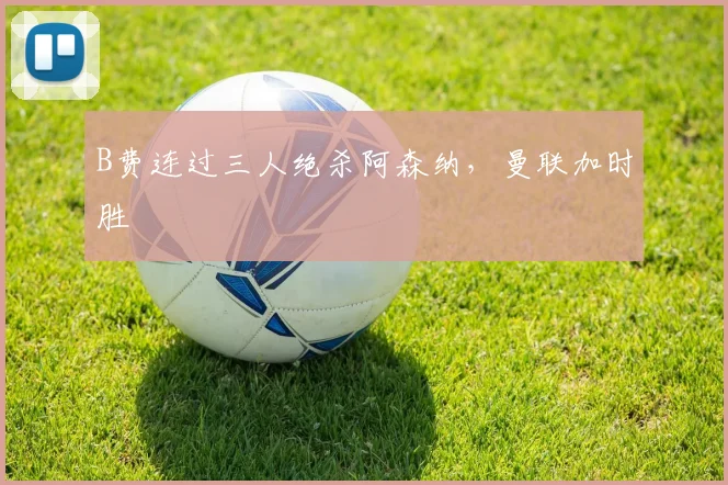 B费连过三人绝杀阿森纳，曼联加时胜