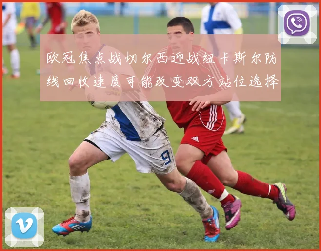 欧冠焦点战切尔西迎战纽卡斯尔防线回收速度可能改变双方站位选择