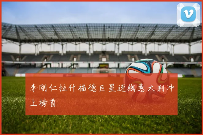 李刚仁拉什福德巨星连线意大利冲上榜首