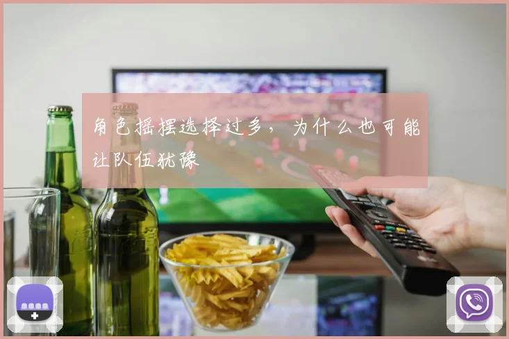 角色摇摆选择过多，为什么也可能让队伍犹豫