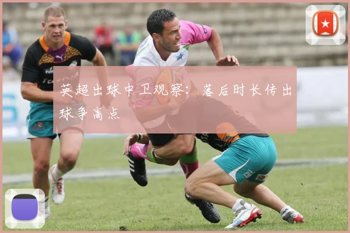 英超出球中卫观察：落后时长传出球争高点