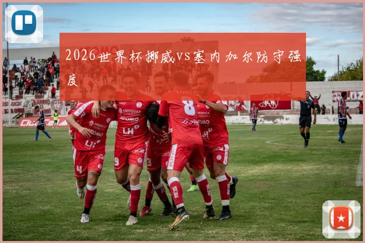 2026世界杯挪威vs塞内加尔防守强度