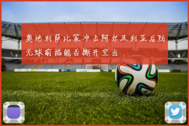 奥地利萨比策冲击阿尔及利亚后防无球前插能否撕开空当