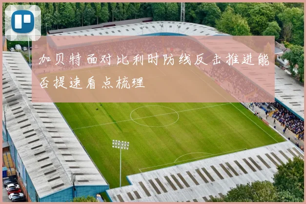加贝特面对比利时防线反击推进能否提速看点梳理