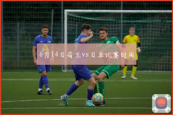 6月14日荷兰vs日本比赛时间