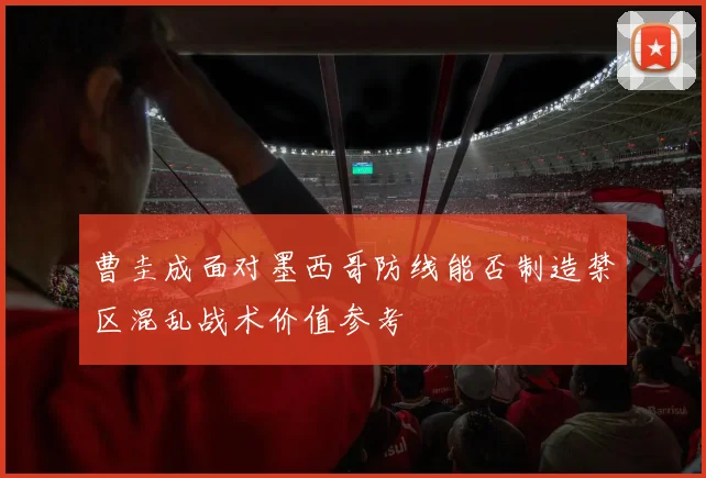 曹圭成面对墨西哥防线能否制造禁区混乱战术价值参考